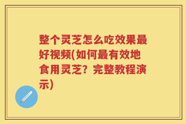 整个灵芝怎么吃效果好视频(如何有效地食用灵芝？完整教程演示)