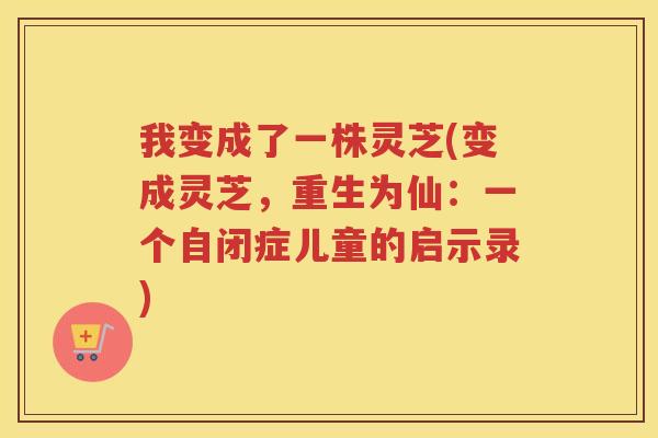 我变成了一株灵芝(变成灵芝，重生为仙：一个自闭症儿童的启示录)