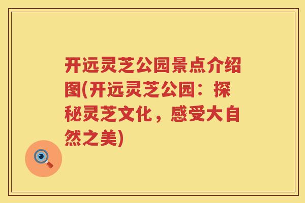 开远灵芝公园景点介绍图(开远灵芝公园：探秘灵芝文化，感受大自然之美)