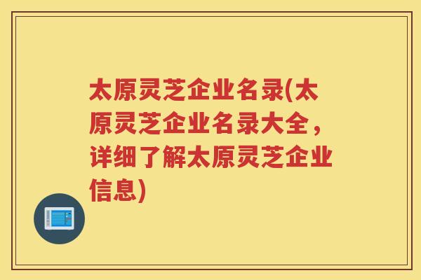 太原灵芝企业名录(太原灵芝企业名录大全，详细了解太原灵芝企业信息)