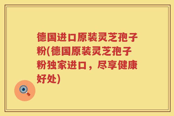 德国进口原装灵芝孢子粉(德国原装灵芝孢子粉独家进口，尽享健康好处)