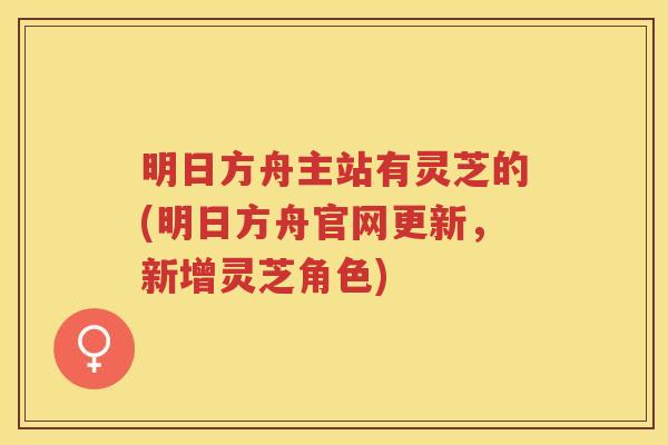 明日方舟主站有灵芝的(明日方舟官网更新，新增灵芝角色)