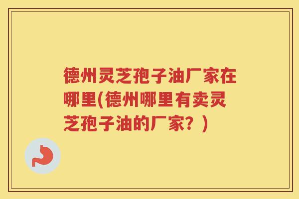 德州灵芝孢子油厂家在哪里(德州哪里有卖灵芝孢子油的厂家？)