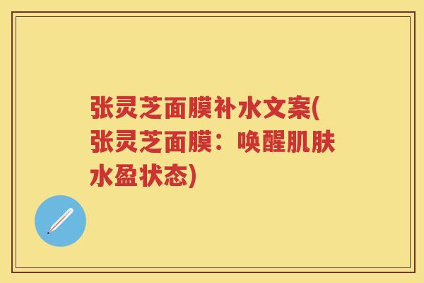 张灵芝面膜补水文案(张灵芝面膜:唤醒水盈状态) 张灵芝面膜补水文案(张灵芝面膜:唤醒水盈状态)