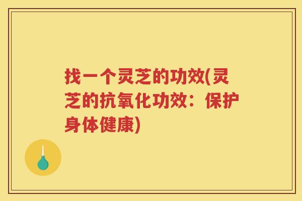 找一个灵芝的功效(灵芝的功效：保护身体健康)