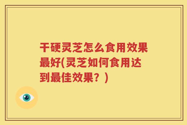 干硬灵芝怎么食用效果好(灵芝如何食用达到佳效果？)