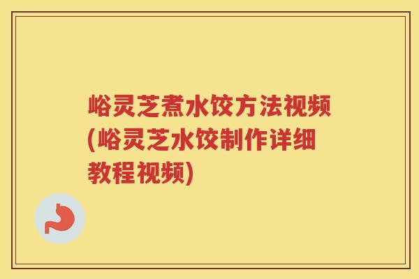 峪灵芝煮水饺方法视频(峪灵芝水饺制作详细教程视频)