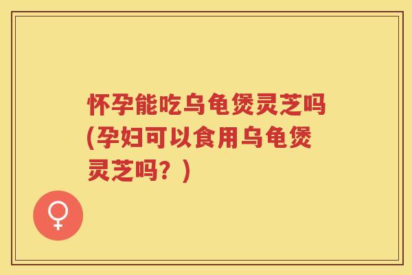 怀孕能吃乌龟煲灵芝吗(孕妇可以食用乌龟煲灵芝吗?) 怀孕能吃乌龟煲灵芝吗(孕妇可以食用乌龟煲灵芝吗?)