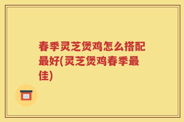 春季灵芝煲鸡怎么搭配好(灵芝煲鸡春季佳)