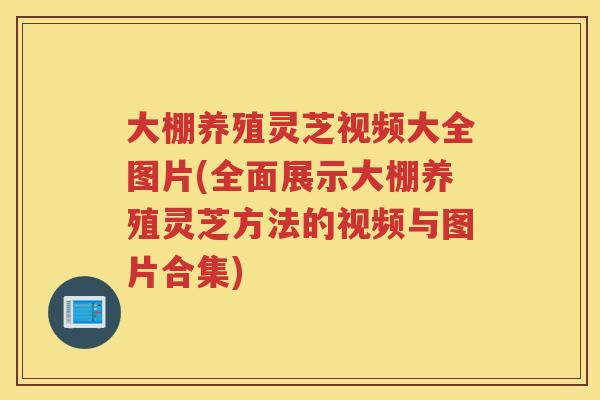 大棚养殖灵芝视频大全图片(全面展示大棚养殖灵芝方法的视频与图片合集)