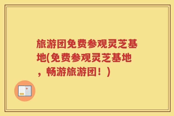 旅游团免费参观灵芝基地(免费参观灵芝基地，畅游旅游团！)