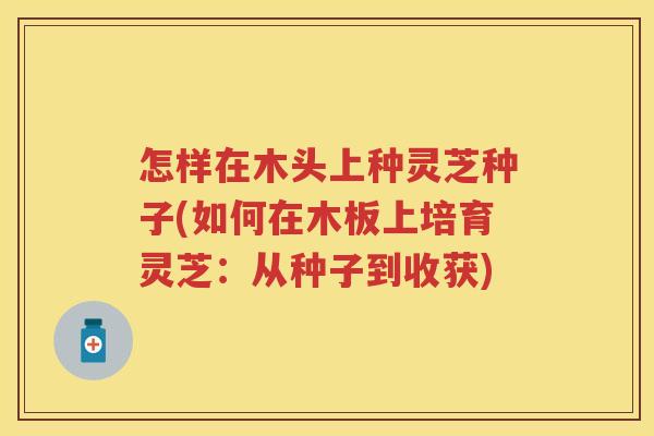 怎样在木头上种灵芝种子(如何在木板上培育灵芝：从种子到收获)