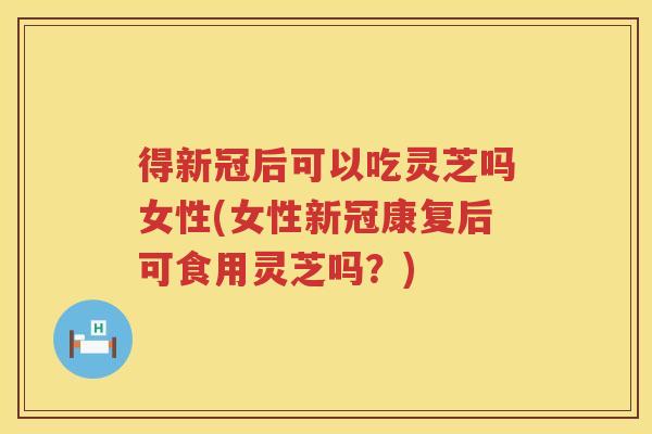 得新冠后可以吃灵芝吗女性(女性新冠康复后可食用灵芝吗?) 得新冠后可以吃灵芝吗女性(女性新冠康复后可食用灵芝吗?)