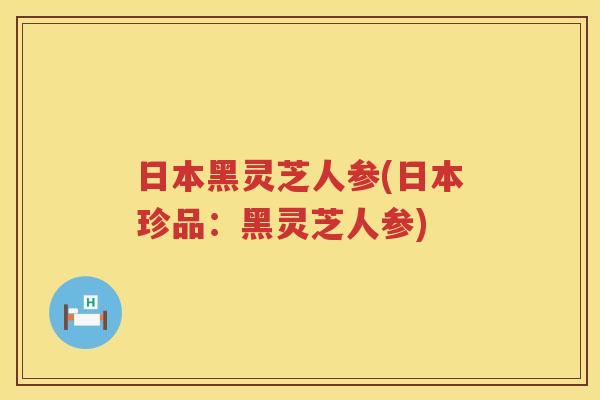 日本黑灵芝人参(日本珍品：黑灵芝人参)