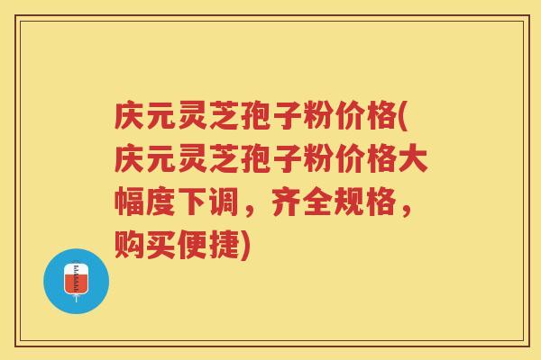 庆元灵芝孢子粉价格(庆元灵芝孢子粉价格大幅度下调，齐全规格，购买便捷)