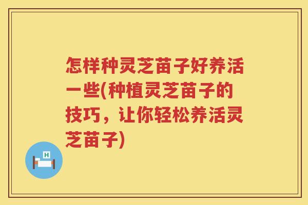 怎样种灵芝苗子好养活一些(种植灵芝苗子的技巧，让你轻松养活灵芝苗子)