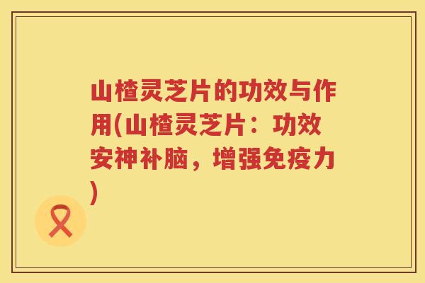山楂灵芝片的功效与作用(山楂灵芝片：功效安神补脑，增强免疫力)
