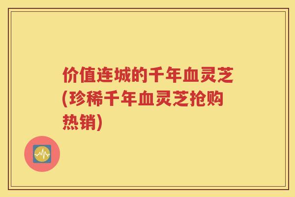 价值连城的千年灵芝(珍稀千年灵芝抢购热销)