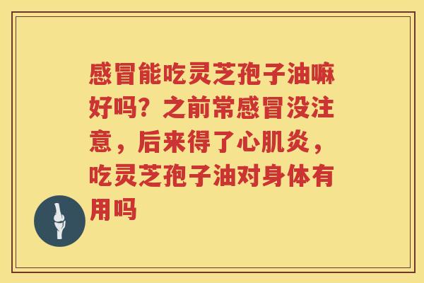 能吃灵芝孢子油嘛好吗？之前常没注意，后来得了心肌炎，吃灵芝孢子油对身体有用吗