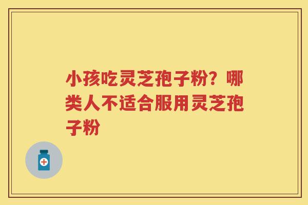 小孩吃灵芝孢子粉?哪类人不适合服用灵芝孢子粉 小孩吃灵芝孢子粉?哪类人不适合服用灵芝孢子粉