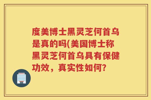 度美博士黑灵芝何首乌是真的吗(美国博士称黑灵芝何首乌具有保健功效，真实性如何？