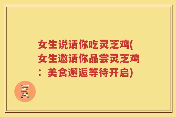 女生说请你吃灵芝鸡(女生邀请你品尝灵芝鸡:美食邂逅等待开启) 女生说请你吃灵芝鸡(女生邀请你品尝灵芝鸡:美食邂逅等待开启)