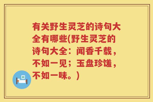有关野生灵芝的诗句大全有哪些(野生灵芝的诗句大全：闻香千载，不如一见；玉盘珍馐，不如一味。)