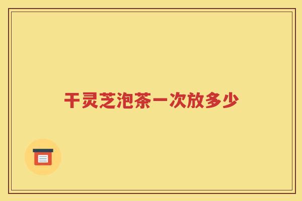 干灵芝泡茶一次放多少