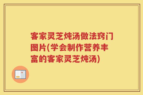 客家灵芝炖汤做法窍门图片(学会制作营养丰富的客家灵芝炖汤)