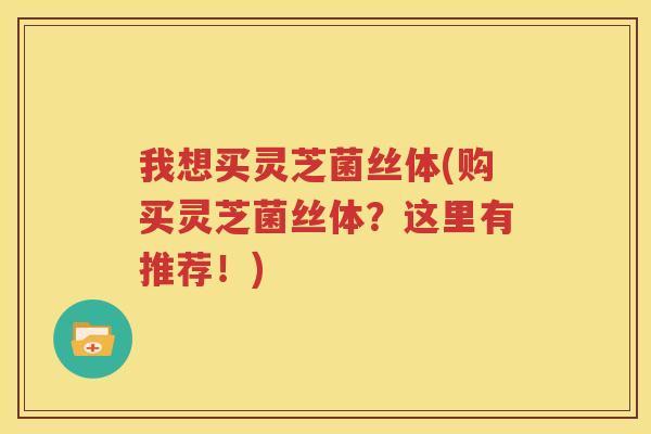 我想买灵芝菌丝体(购买灵芝菌丝体？这里有推荐！)