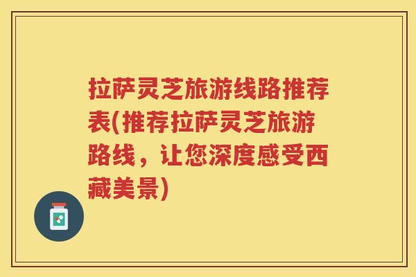 拉萨灵芝旅游线路推荐表(推荐拉萨灵芝旅游路线,让您深度感受西藏美景) 拉萨灵芝旅游线路推荐表(推荐拉萨灵芝旅游路线,让您深度感受西藏美景)