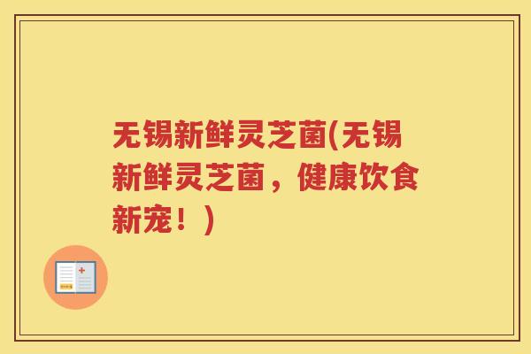 无锡新鲜灵芝菌(无锡新鲜灵芝菌，健康饮食新宠！)