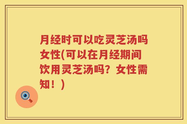 时可以吃灵芝汤吗女性(可以在期间饮用灵芝汤吗?女性需知!) 时可以吃灵芝汤吗女性(可以在期间饮用灵芝汤吗?女性需知!)