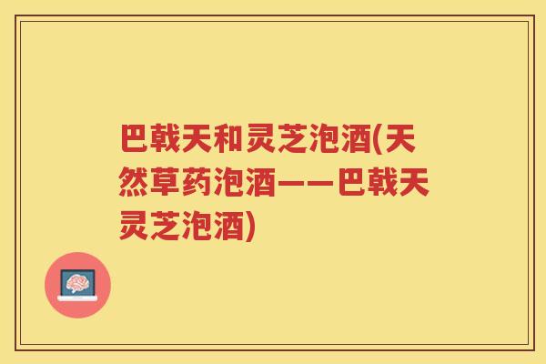 巴戟天和灵芝泡酒(天然草药泡酒——巴戟天灵芝泡酒)