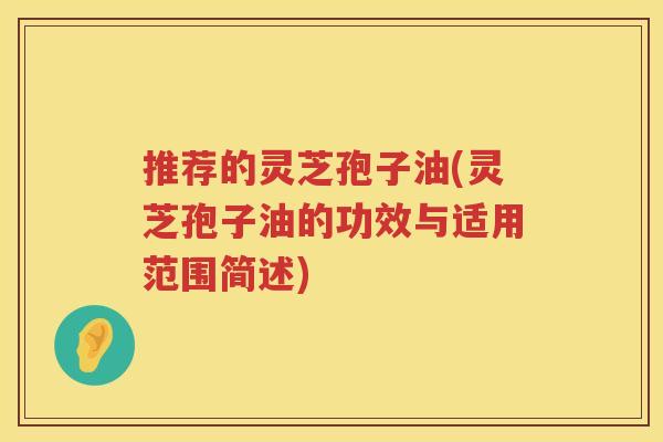 推荐的灵芝孢子油(灵芝孢子油的功效与适用范围简述) 推荐的灵芝孢子油(灵芝孢子油的功效与适用范围简述)