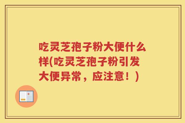 吃灵芝孢子粉大便什么样(吃灵芝孢子粉引发大便异常，应注意！)