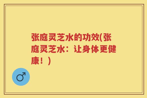 张庭灵芝水的功效(张庭灵芝水：让身体更健康！)