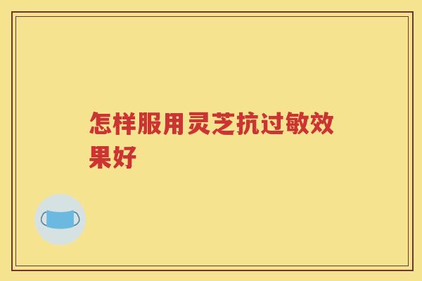 怎样服用灵芝抗效果好