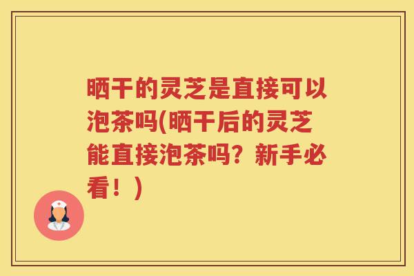 晒干的灵芝是直接可以泡茶吗(晒干后的灵芝能直接泡茶吗？新手必看！)