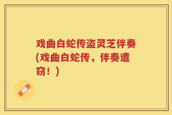 戏曲白蛇传盗灵芝伴奏(戏曲白蛇传，伴奏遭窃！)