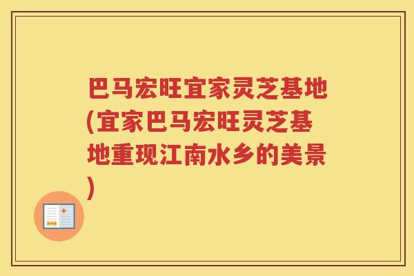 巴马宏旺宜家灵芝基地(宜家巴马宏旺灵芝基地重现江南水乡的美景)
