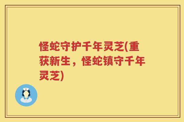 怪蛇守护千年灵芝(重获新生，怪蛇镇守千年灵芝)