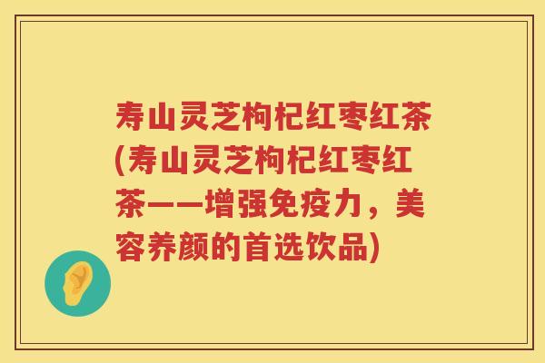 寿山灵芝枸杞红枣红茶(寿山灵芝枸杞红枣红茶——增强免疫力，美容养颜的首选饮品)