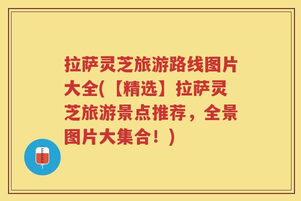 拉萨灵芝旅游路线图片大全(【精选】拉萨灵芝旅游景点推荐,全景图片大集合!) 拉萨灵芝旅游路线图片大全(【精选】拉萨灵芝旅游景点推荐,全景图片大集合!)