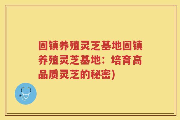 固镇养殖灵芝基地固镇养殖灵芝基地：培育高品质灵芝的秘密)