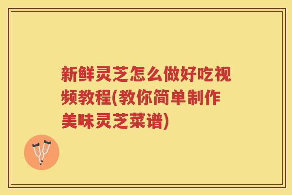 新鲜灵芝怎么做好吃视频教程(教你简单制作美味灵芝菜谱)