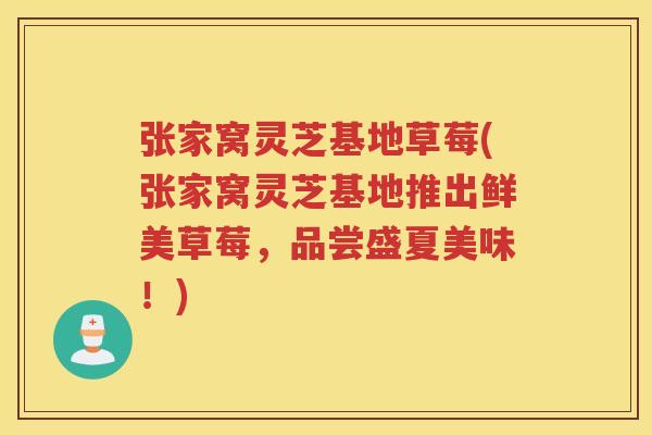 张家窝灵芝基地草莓(张家窝灵芝基地推出鲜美草莓，品尝盛夏美味！)