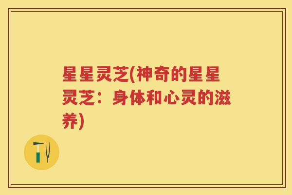星星灵芝(神奇的星星灵芝:身体和心灵的滋养) 星星灵芝(神奇的星星灵芝:身体和心灵的滋养)