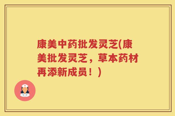 康美批发灵芝(康美批发灵芝，草本药材再添新成员！)
