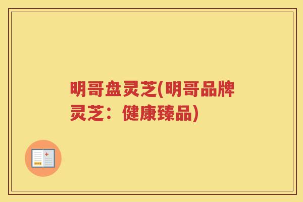 明哥盘灵芝(明哥品牌灵芝：健康臻品)
